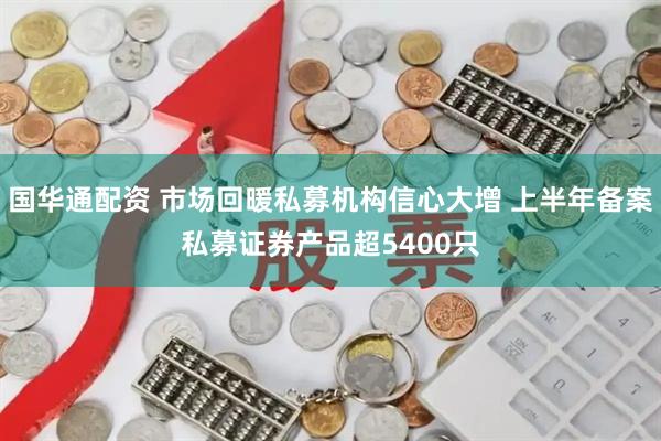 国华通配资 市场回暖私募机构信心大增 上半年备案私募证券产品超5400只