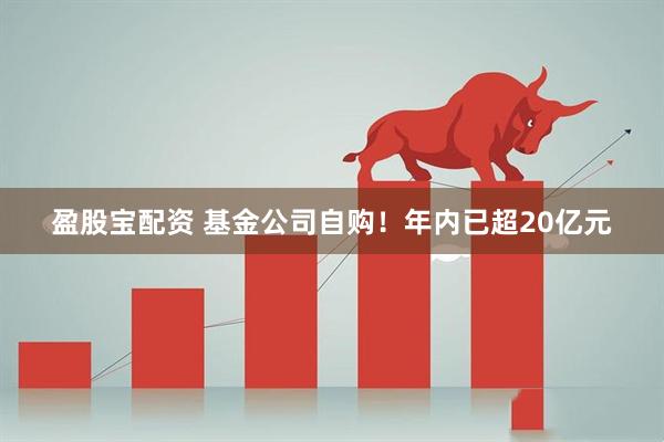 盈股宝配资 基金公司自购！年内已超20亿元
