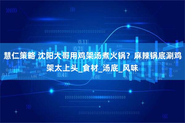 慧仁策略 沈阳大哥用鸡架汤煮火锅？麻辣锅底涮鸡架太上头_食材_汤底_风味