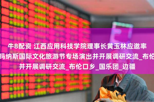牛8配资 江西应用科技学院理事长黄玉林应邀率团赴新疆克州参加玛纳斯国际文化旅游节专场演出并开展调研交流_布伦口乡_国乐团_边疆