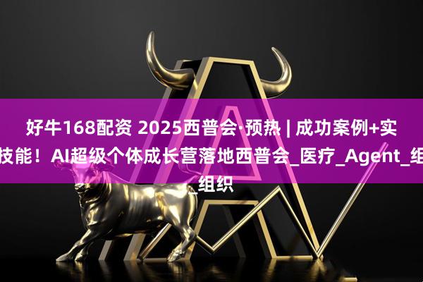 好牛168配资 2025西普会·预热 | 成功案例+实战技能！AI超级个体成长营落地西普会_医疗_Agent_组织