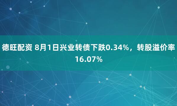 德旺配资 8月1日兴业转债下跌0.34%，转股溢价率16.07%