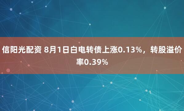 信阳光配资 8月1日白电转债上涨0.13%，转股溢价率0.39%