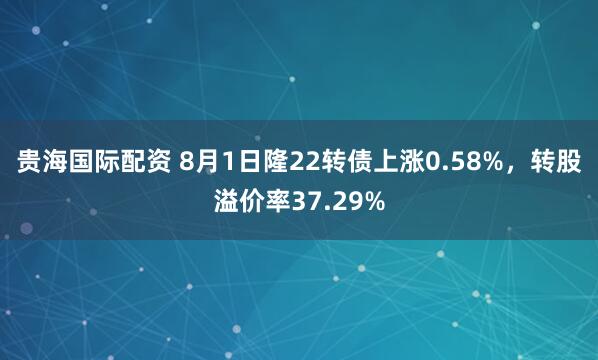贵海国际配资 8月1日隆22转债上涨0.58%，转股溢价率37.29%