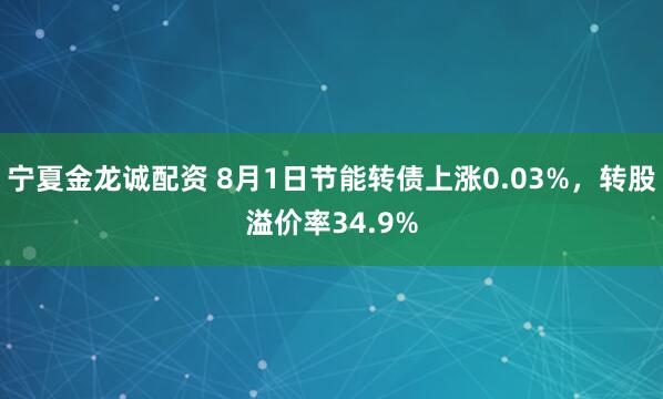 宁夏金龙诚配资 8月1日节能转债上涨0.03%，转股溢价率34.9%