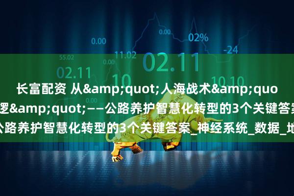 长富配资 从&quot;人海战术&quot;到&quot;AI巡逻&quot;——公路养护智慧化转型的3个关键答案_神经系统_数据_地区