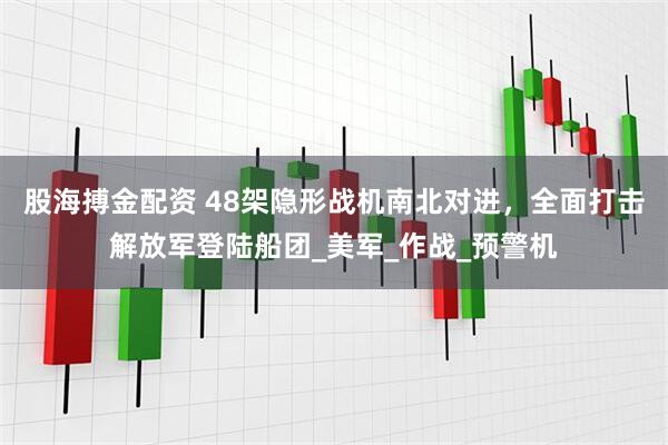 股海搏金配资 48架隐形战机南北对进，全面打击解放军登陆船团_美军_作战_预警机