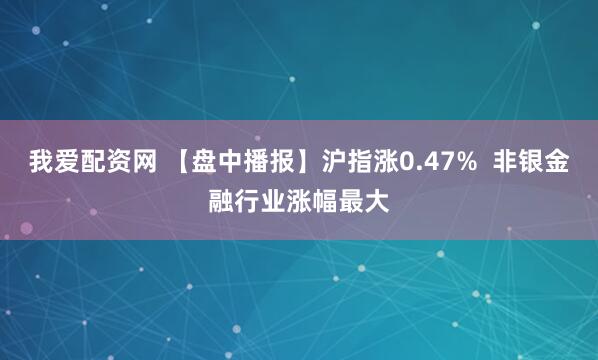 我爱配资网 【盘中播报】沪指涨0.47%  非银金融行业涨幅最大