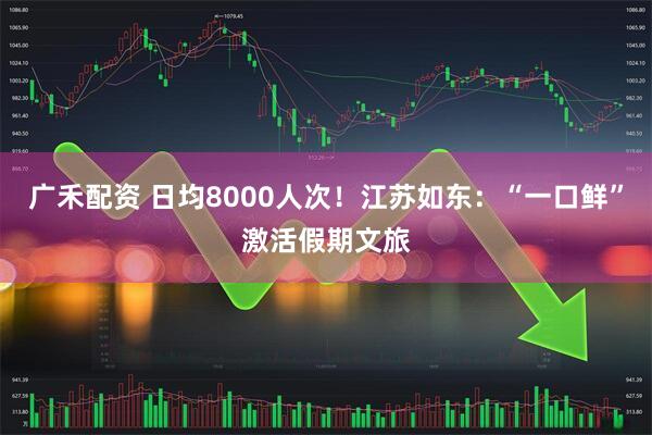 广禾配资 日均8000人次！江苏如东：“一口鲜”激活假期文旅