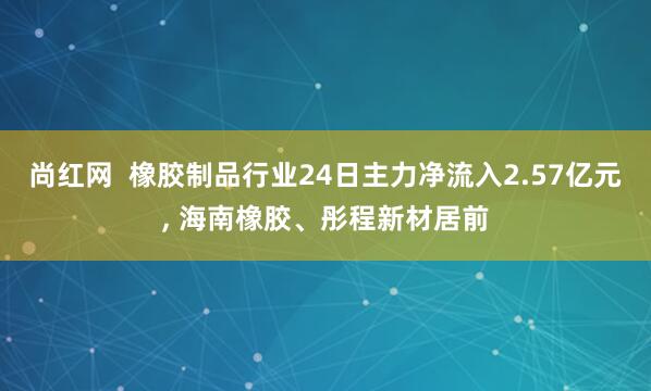 尚红网  橡胶制品行业24日主力净流入2.57亿元, 海南橡胶、彤程新材居前