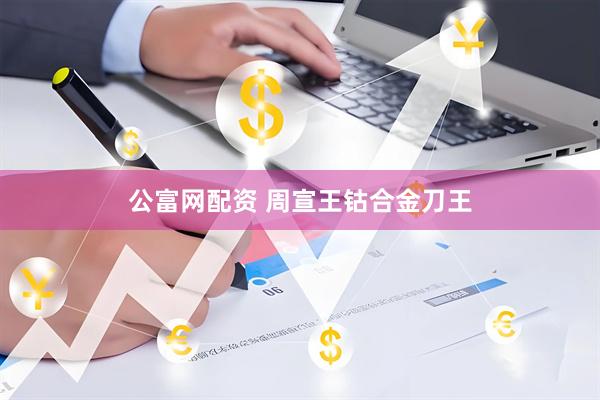 公富网配资 周宣王钴合金刀王