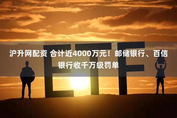 沪升网配资 合计近4000万元！邮储银行、百信银行收千万级罚单