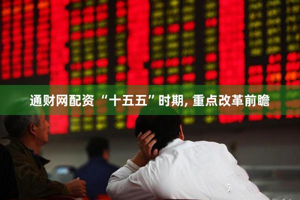 通财网配资 “十五五”时期, 重点改革前瞻