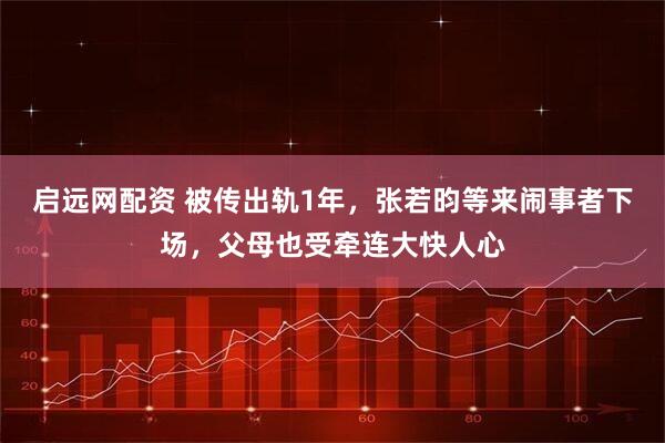 启远网配资 被传出轨1年，张若昀等来闹事者下场，父母也受牵连大快人心