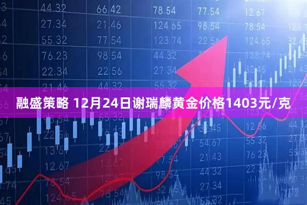融盛策略 12月24日谢瑞麟黄金价格1403元/克