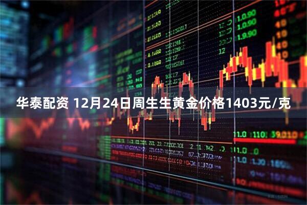 华泰配资 12月24日周生生黄金价格1403元/克