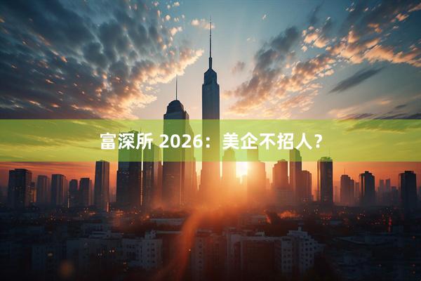 富深所 2026：美企不招人？