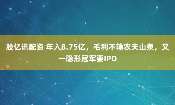 股亿讯配资 年入8.75亿，毛利不输农夫山泉，又一隐形冠军要IPO