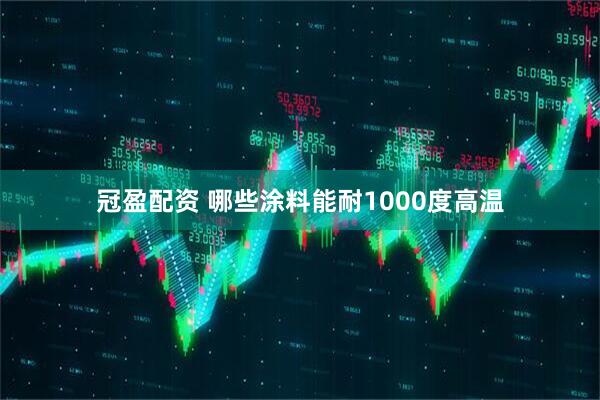 冠盈配资 哪些涂料能耐1000度高温