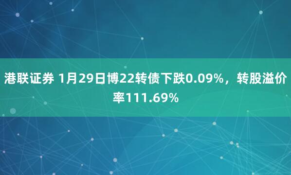 港联证券 1月29日博22转债下跌0.09%，转股溢价率111.69%