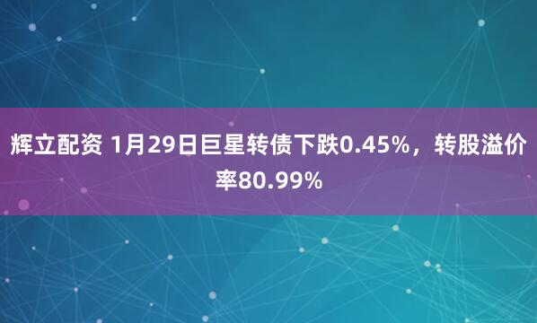 辉立配资 1月29日巨星转债下跌0.45%，转股溢价率80.99%