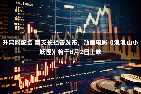 升鸿网配资 首支长预告发布，动画电影《浪浪山小妖怪》将于8月2日上映