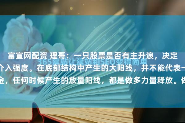 富宣网配资 理哥：一只股票是否有主升浪，决定性因素是它的底部资金介入强度。在底部结构中产生的大阳线，并不能代表一定就是做多资金，任何时候产生的放量阳线，都是做多力量释放。做多力量释放，虽然是做多主导了股价上...