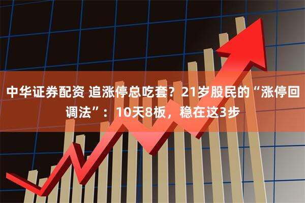 中华证券配资 追涨停总吃套？21岁股民的“涨停回调法”：10天8板，稳在这3步