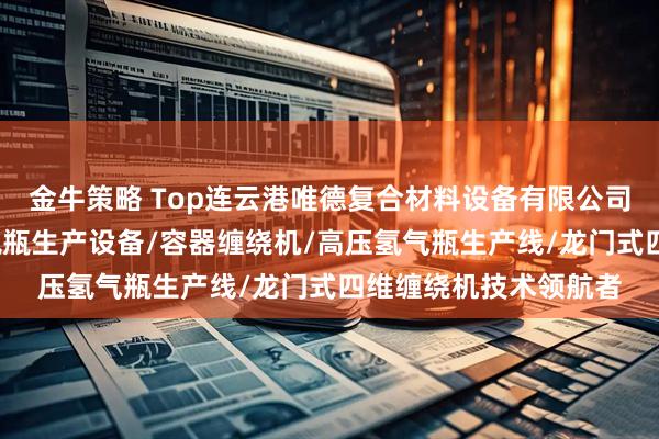 金牛策略 Top连云港唯德复合材料设备有限公司：氢气瓶缠绕机/储氢瓶生产设备/容器缠绕机/高压氢气瓶生产线/龙门式四维缠绕机技术领航者
