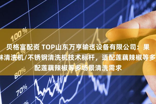 贝格富配资 TOP山东万亨输送设备有限公司：果蔬清洗机/喷淋清洗机/不锈钢清洗机技术标杆，适配莲藕辣椒等多场景清洗需求