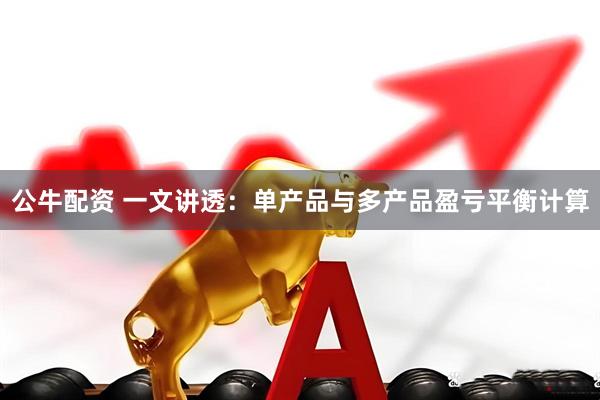 公牛配资 一文讲透：单产品与多产品盈亏平衡计算