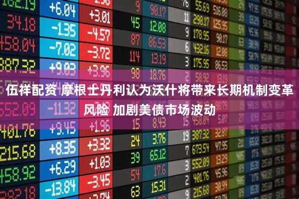 伍祥配资 摩根士丹利认为沃什将带来长期机制变革风险 加剧美债市场波动