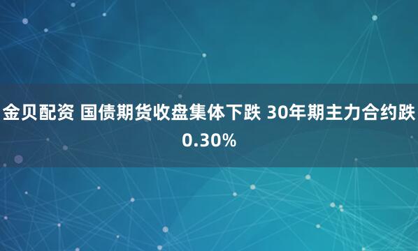 金贝配资 国债期货收盘集体下跌 30年期主力合约跌0.30%